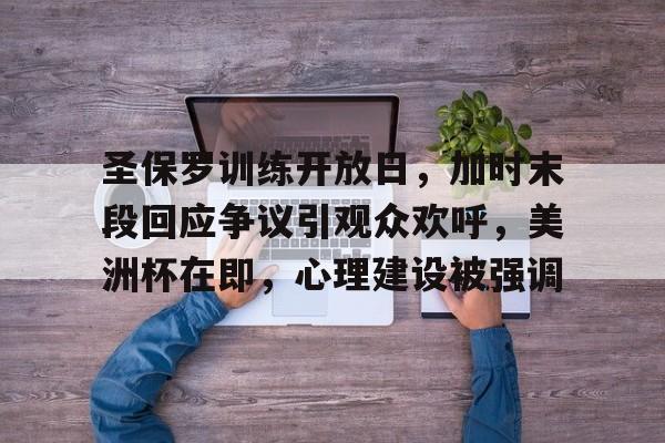 kaiyun网页版平台-圣保罗训练开放日，加时末段回应争议引观众欢呼，美洲杯在即，心理建设被强调的简单介绍