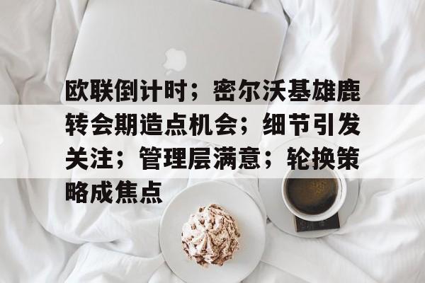 kaiyun中国网页版入口-欧联倒计时；密尔沃基雄鹿转会期造点机会；细节引发关注；管理层满意；轮换策略成焦点的简单介绍