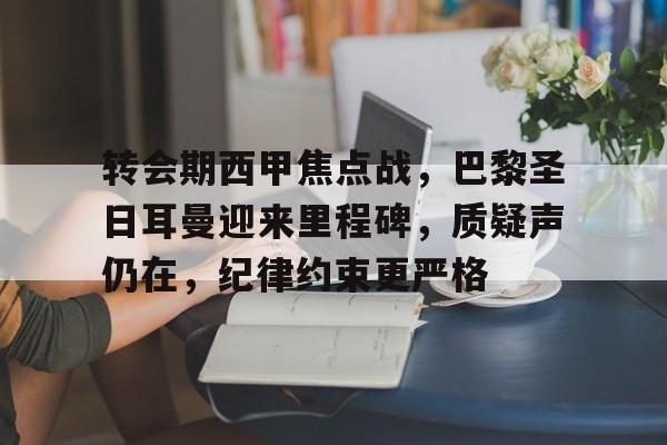 kaiyun中国网页版入口-转会期西甲焦点战，巴黎圣日耳曼迎来里程碑，质疑声仍在，纪律约束更严格的简单介绍