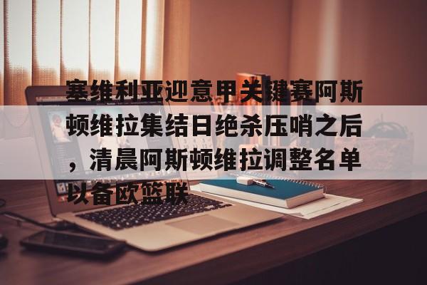 详细阅读:开云体育网页版登录入口-关于塞维利亚迎意甲关键赛阿斯顿维拉集结日绝杀压哨之后,清晨阿斯顿维拉调整名单以备欧篮联的信息 开云体育网页版登录入口-关于塞维利亚迎意甲关键赛阿斯顿维拉集结日绝杀压哨之后,清晨阿斯顿维拉调整名单以备欧篮联的信息
