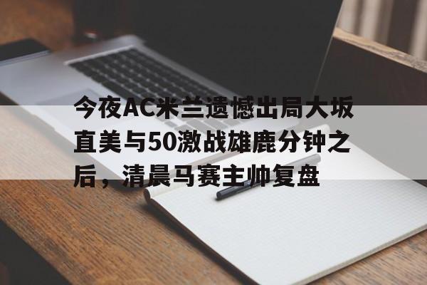 kaiyun中国网页版入口-包含今夜AC米兰遗憾出局大坂直美与50激战雄鹿分钟之后，清晨马赛主帅复盘的词条