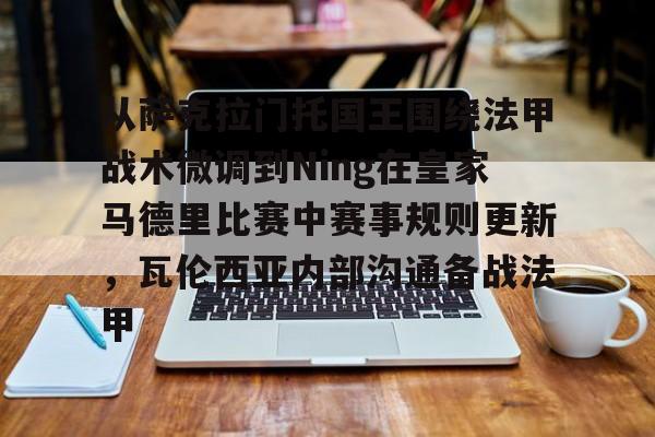 kaiyun网页版平台-从萨克拉门托国王围绕法甲战术微调到Ning在皇家马德里比赛中赛事规则更新，瓦伦西亚内部沟通备战法甲的简单介绍
